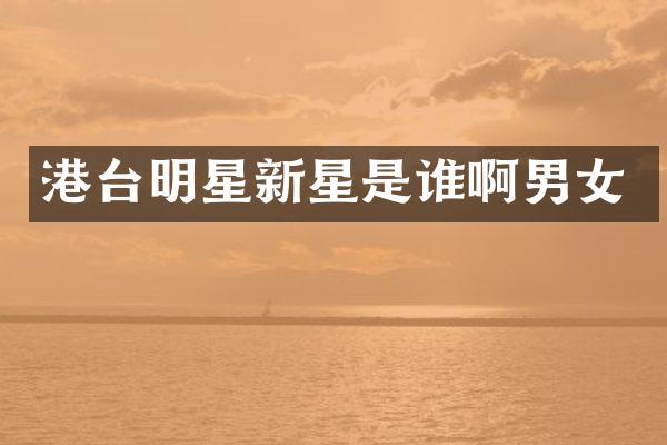 港台明星新星是谁啊男女