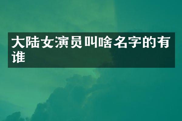 大陆女演员叫啥名字的有谁