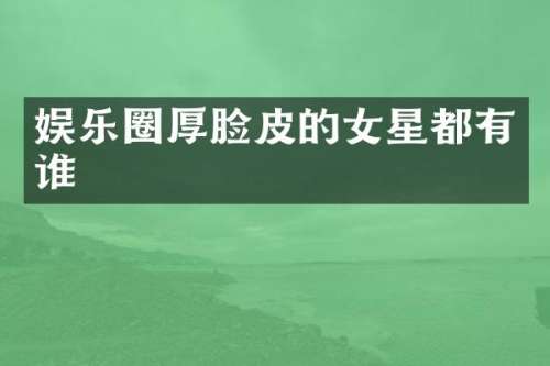 娱乐圈厚脸皮的女星都有谁
