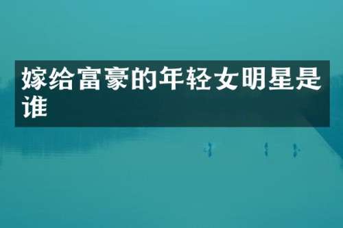 嫁给富豪的年轻女明星是谁