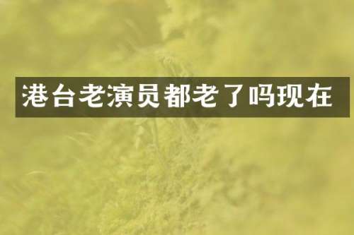 港台老演员都老了吗现在