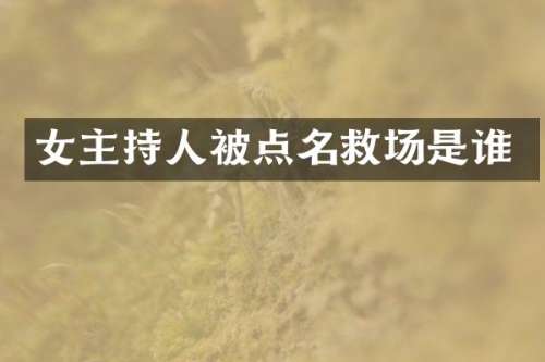 女主持人被点名救场是谁