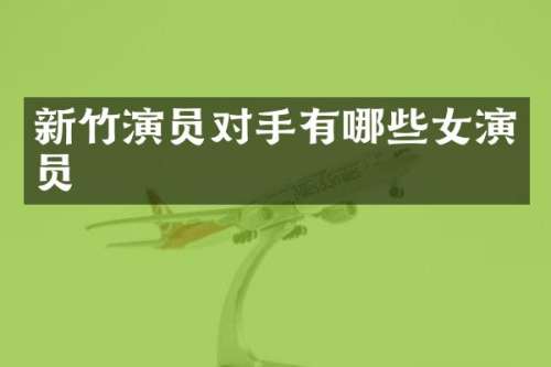 新竹演员对手有哪些女演员