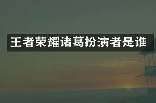 王者荣耀诸葛扮演者是谁