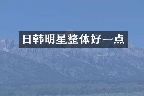 日韩明星整体好一点