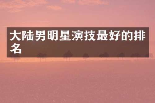 大陆男明星演技最好的排名