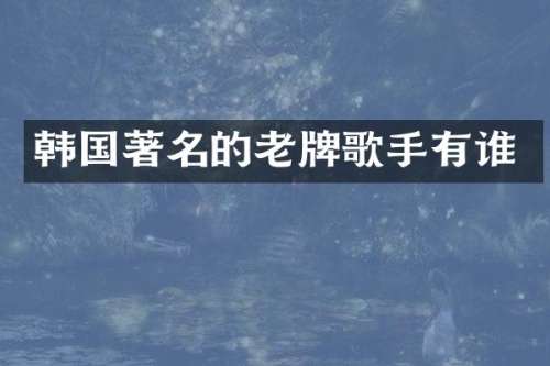 韩国著名的老牌歌手有谁