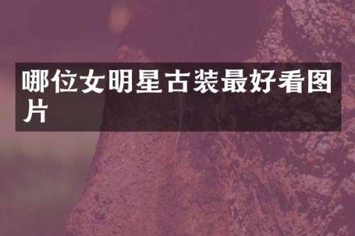 哪位女明星古装最好看图片