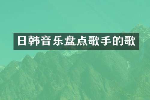 日韩音乐盘点歌手的歌