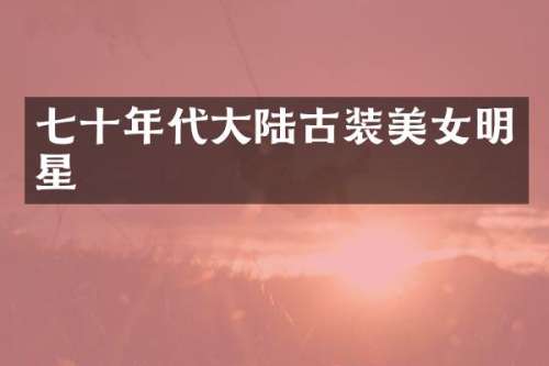七十年代大陆古装明星