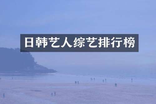 日韩艺人综艺排行榜
