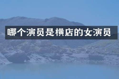 哪个演员是横店的女演员