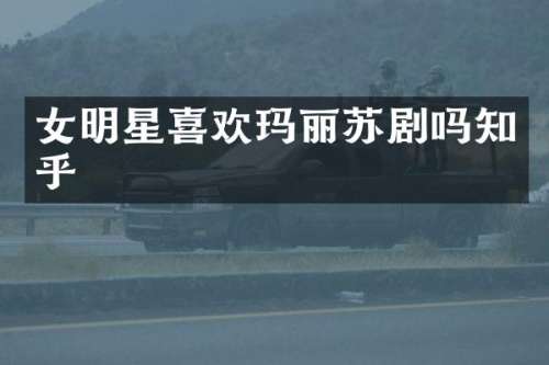 女明星喜欢玛丽苏剧吗知乎