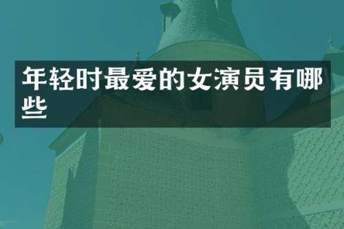 年轻时最爱的女演员有哪些