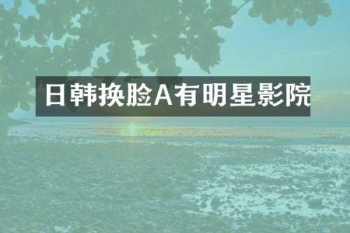 日韩换脸A有明星影院