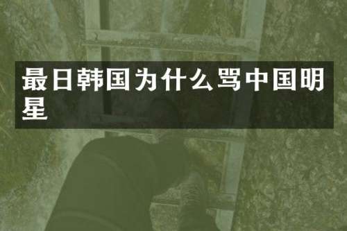 最日韩国为什么骂中国明星