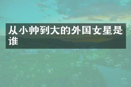 从小帅到大的外国女星是谁