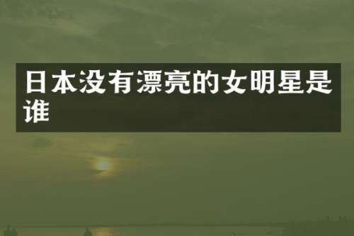 日本没有漂亮的女明星是谁