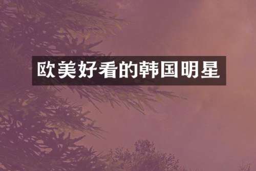 欧美好看的韩国明星