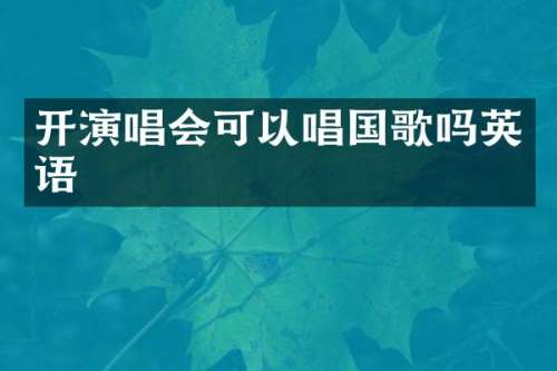 开演唱会可以唱国歌吗英语