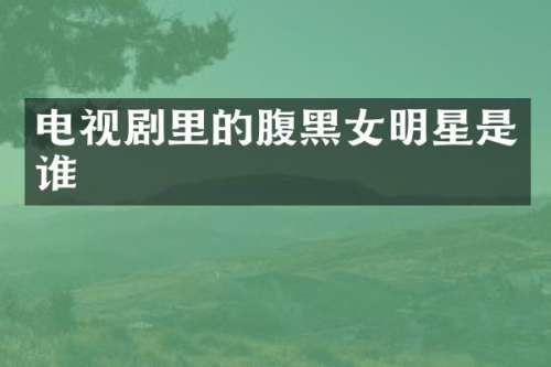 电视剧里的腹黑女明星是谁