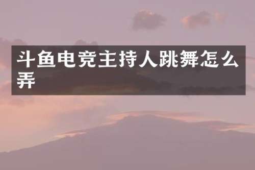 斗鱼电竞主持人跳舞怎么弄