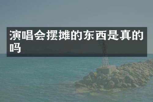 演唱会摆摊的东西是真的吗