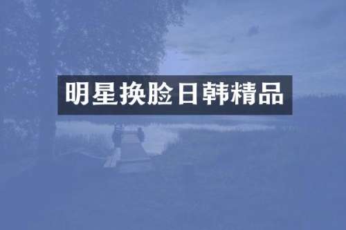 明星换脸日韩精品