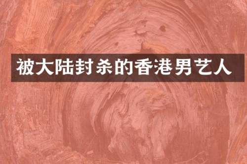 被大陆封杀的香港男艺人