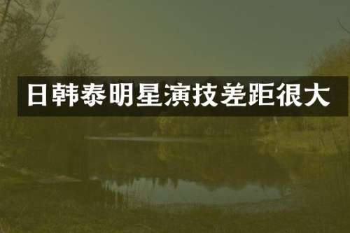 日韩泰明星演技差距很大