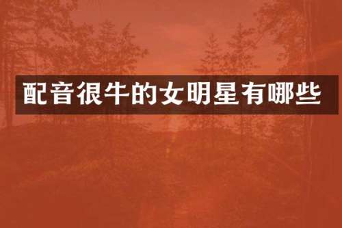 配音很牛的女明星有哪些