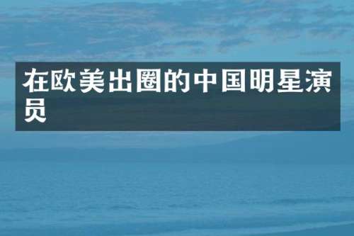 在欧美出圈的中国明星演员