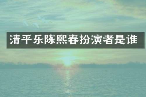 清平乐陈熙春扮演者是谁