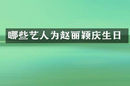 哪些艺人为赵丽颖庆生日