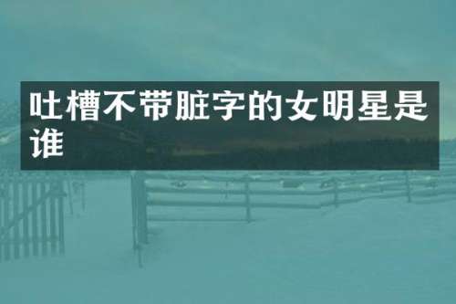 吐槽不带脏字的女明星是谁