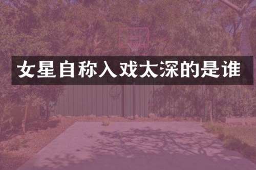 女星自称入戏太深的是谁
