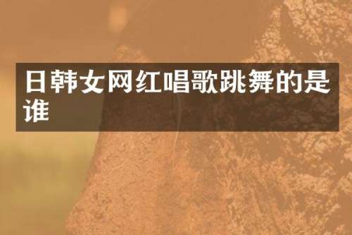 日韩女网红唱歌跳舞的是谁