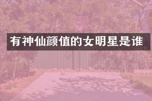 有神仙颜值的女明星是谁