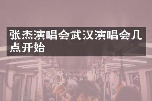 张杰演唱会武汉演唱会几点开始