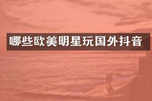 哪些欧美明星玩国外抖音