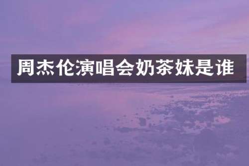 周杰伦演唱会奶茶妹是谁