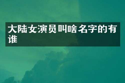 大陆女演员叫啥名字的有谁