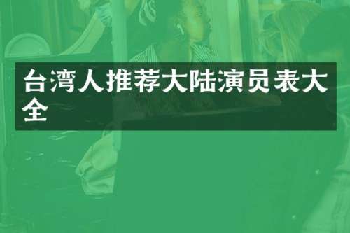台湾人推荐大陆演员表大全