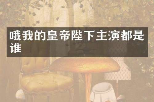 哦我的皇帝陛下主演都是谁
