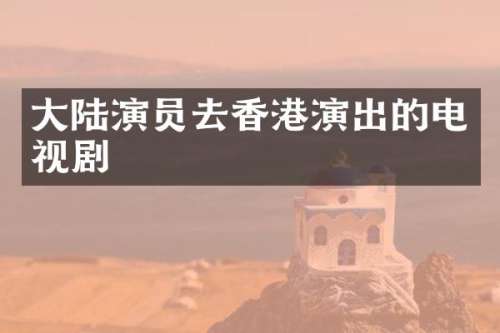 大陆演员去香港演出的电视剧