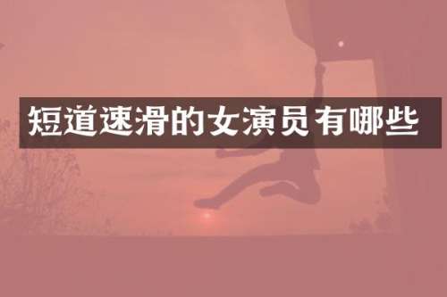 短道速滑的女演员有哪些