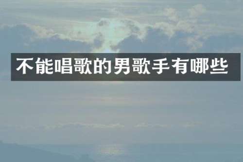 不能唱歌的男歌手有哪些