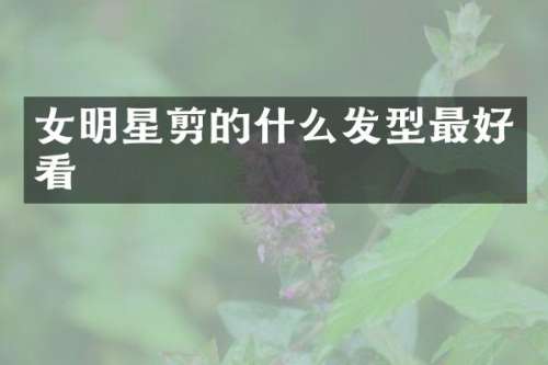 女明星剪的什么发型最好看
