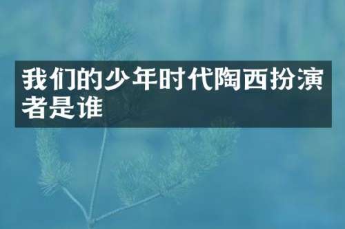我们的少年时代陶西扮演者是谁