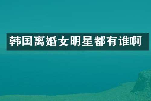 韩国离婚女明星都有谁啊